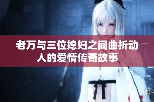 老万与三位媳妇之间曲折动人的爱情传奇故事