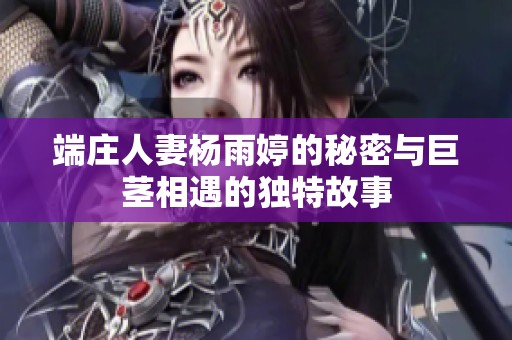 端庄人妻杨雨婷的秘密与巨茎相遇的独特故事