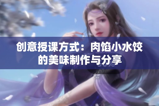 创意授课方式：肉馅小水饺的美味制作与分享