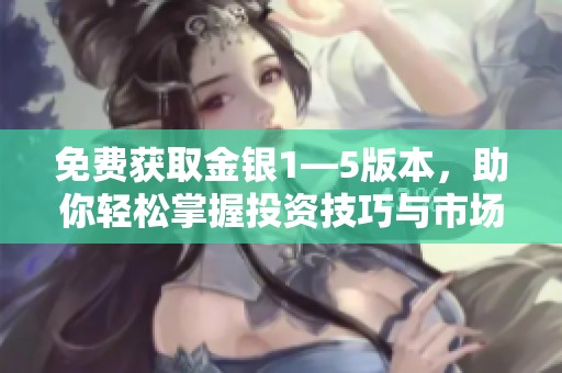 免费获取金银1—5版本，助你轻松掌握投资技巧与市场动态