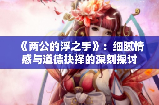 《两公的浮之手》：细腻情感与道德抉择的深刻探讨