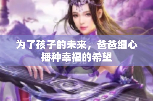 为了孩子的未来，爸爸细心播种幸福的希望