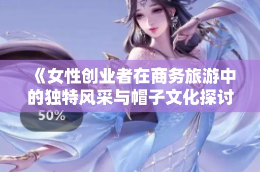 《女性创业者在商务旅游中的独特风采与帽子文化探讨》