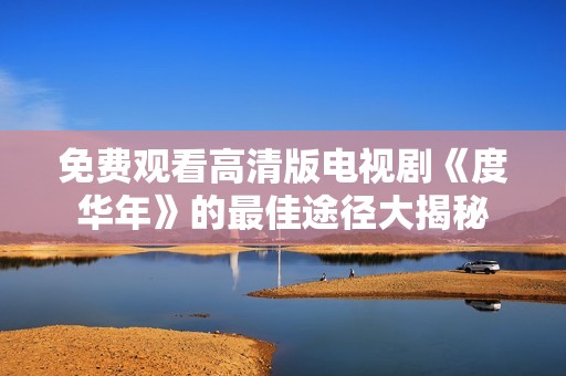 免费观看高清版电视剧《度华年》的最佳途径大揭秘