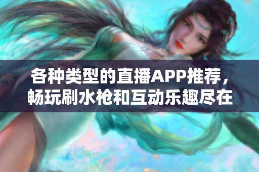 各种类型的直播APP推荐，畅玩刷水枪和互动乐趣尽在其中