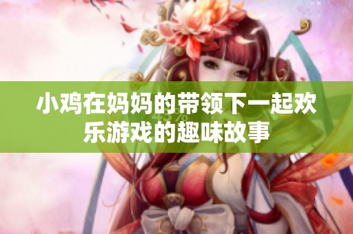 小鸡在妈妈的带领下一起欢乐游戏的趣味故事