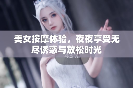 美女按摩体验，夜夜享受无尽诱惑与放松时光