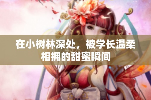 在小树林深处，被学长温柔相拥的甜蜜瞬间
