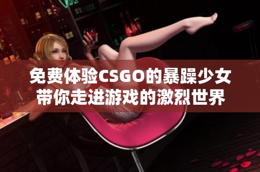免费体验CSGO的暴躁少女带你走进游戏的激烈世界