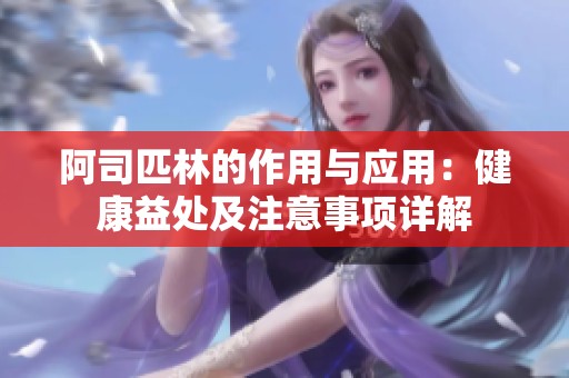 阿司匹林的作用与应用：健康益处及注意事项详解
