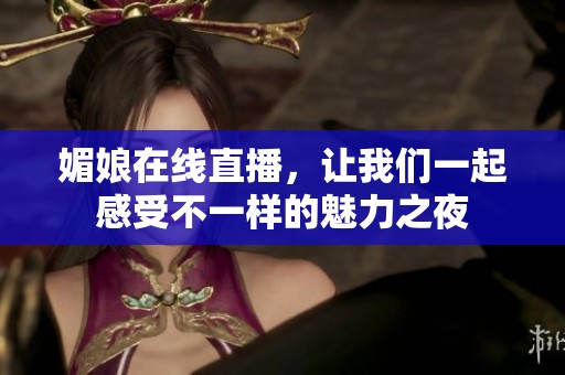 媚娘在线直播，让我们一起感受不一样的魅力之夜