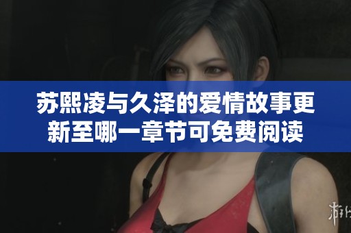苏熙凌与久泽的爱情故事更新至哪一章节可免费阅读