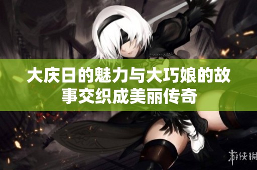 大庆日的魅力与大巧娘的故事交织成美丽传奇