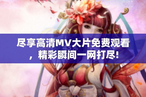 尽享高清MV大片免费观看，精彩瞬间一网打尽!