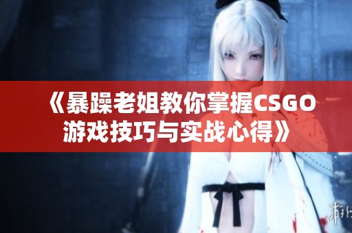 《暴躁老姐教你掌握CSGO游戏技巧与实战心得》