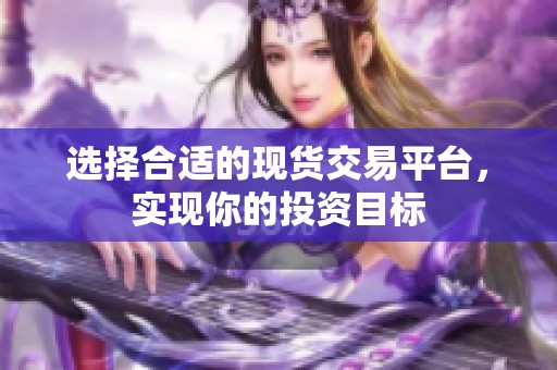 选择合适的现货交易平台，实现你的投资目标