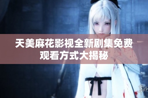 天美麻花影视全新剧集免费观看方式大揭秘