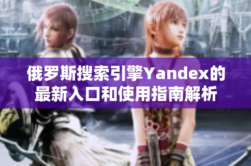 俄罗斯搜索引擎Yandex的最新入口和使用指南解析