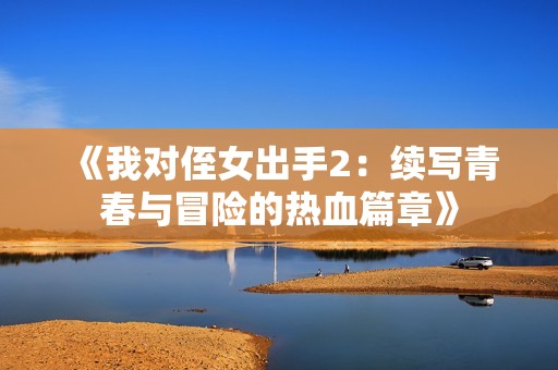 《我对侄女出手2：续写青春与冒险的热血篇章》