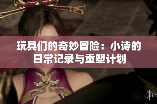 玩具们的奇妙冒险：小诗的日常记录与重塑计划