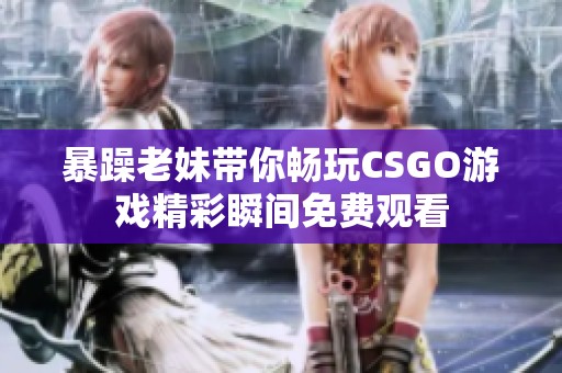 暴躁老妹带你畅玩CSGO游戏精彩瞬间免费观看