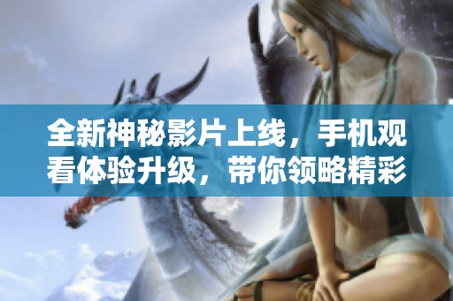 全新神秘影片上线，手机观看体验升级，带你领略精彩剧情！