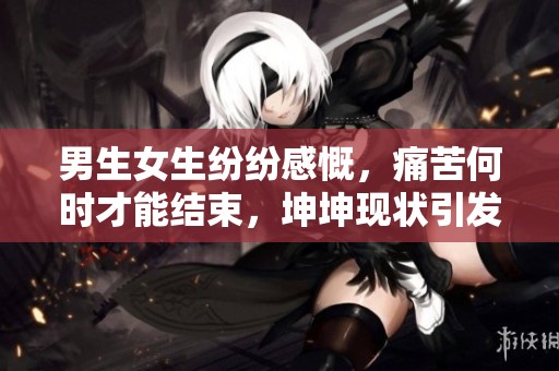 男生女生纷纷感慨，痛苦何时才能结束，坤坤现状引发热议