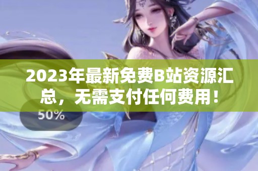 2023年最新免费B站资源汇总，无需支付任何费用！