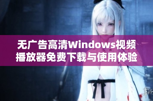 无广告高清Windows视频播放器免费下载与使用体验分享
