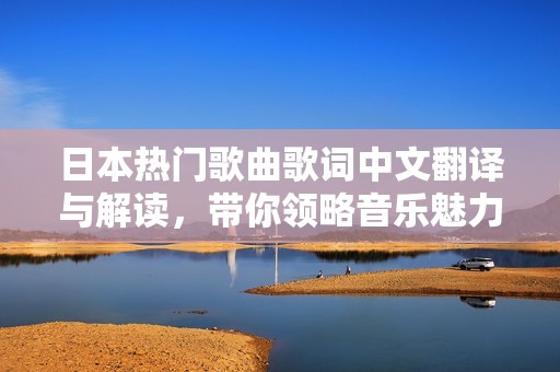 日本热门歌曲歌词中文翻译与解读，带你领略音乐魅力