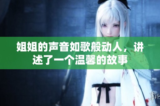 姐姐的声音如歌般动人，讲述了一个温馨的故事
