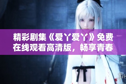 精彩剧集《爱丫爱丫》免费在线观看高清版，畅享青春爱情故事