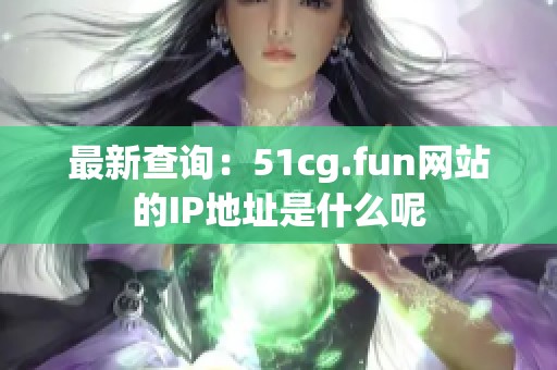 最新查询：51cg.fun网站的IP地址是什么呢