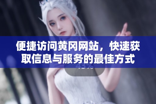 便捷访问黄冈网站，快速获取信息与服务的最佳方式