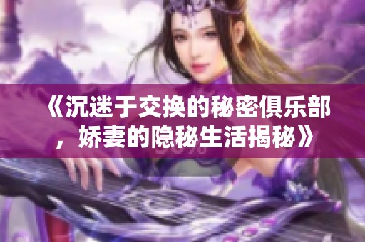 《沉迷于交换的秘密俱乐部，娇妻的隐秘生活揭秘》