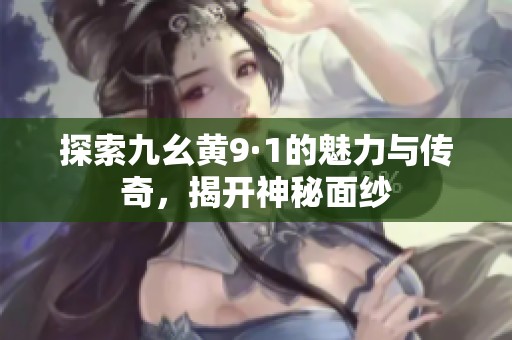 探索九幺黄9·1的魅力与传奇，揭开神秘面纱