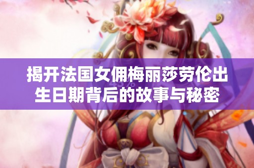 揭开法国女佣梅丽莎劳伦出生日期背后的故事与秘密