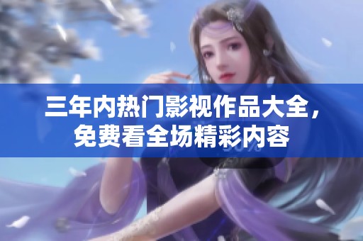 三年内热门影视作品大全，免费看全场精彩内容
