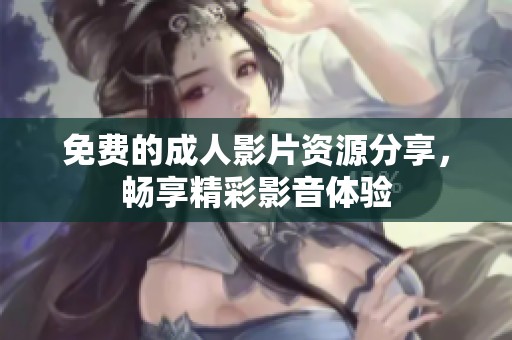 免费的成人影片资源分享，畅享精彩影音体验