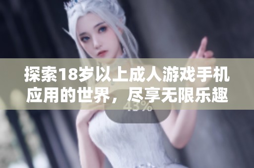 探索18岁以上成人游戏手机应用的世界，尽享无限乐趣与刺激体验
