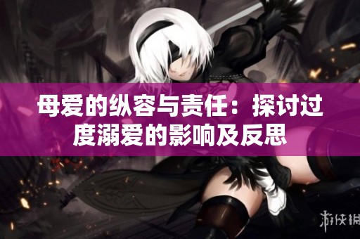 母爱的纵容与责任：探讨过度溺爱的影响及反思
