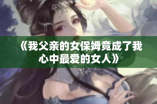《我父亲的女保姆竟成了我心中最爱的女人》