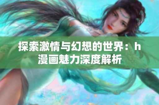 探索激情与幻想的世界：h漫画魅力深度解析