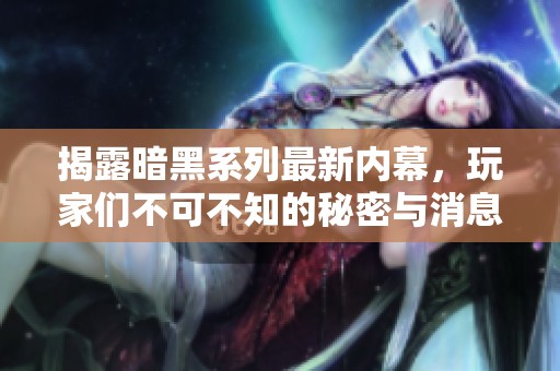 揭露暗黑系列最新内幕，玩家们不可不知的秘密与消息