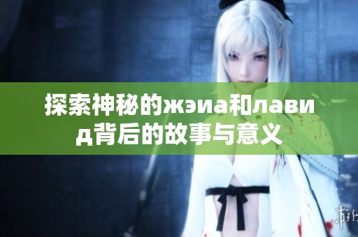 探索神秘的жэиа和лавид背后的故事与意义
