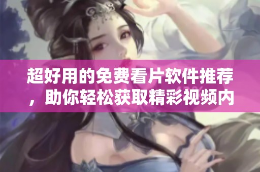 超好用的免费看片软件推荐，助你轻松获取精彩视频内容