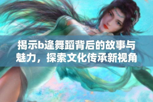 揭示b逄舞蹈背后的故事与魅力，探索文化传承新视角