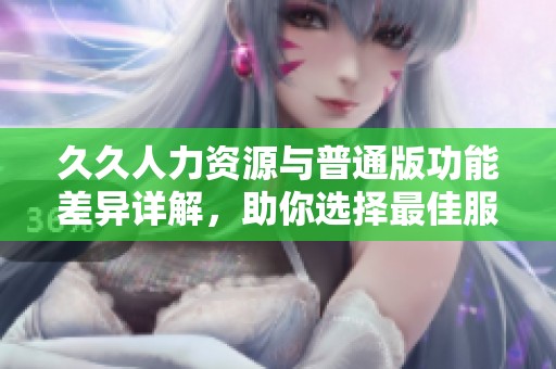 久久人力资源与普通版功能差异详解，助你选择最佳服务
