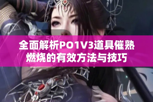 全面解析PO1V3道具催熟燃烧的有效方法与技巧