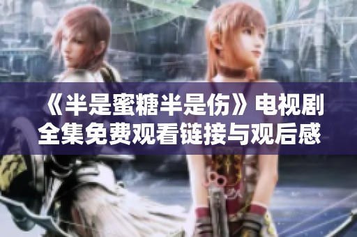 《半是蜜糖半是伤》电视剧全集免费观看链接与观后感分享